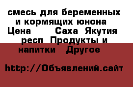 смесь для беременных и кормящих юнона › Цена ­ 0 - Саха (Якутия) респ. Продукты и напитки » Другое   